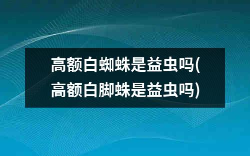 高额白蜘蛛是益虫吗(高额白脚蛛是益虫吗)