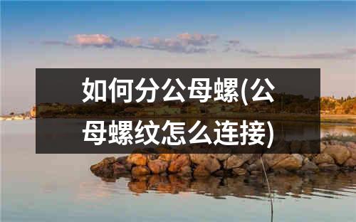 如何分公母螺(公母螺纹怎么连接)