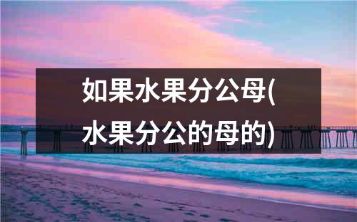 如果水果分公母(水果分公的母的)