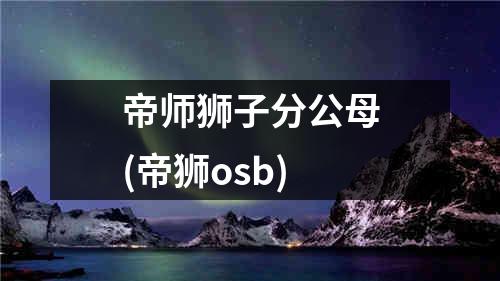 帝师狮子分公母(帝狮osb)