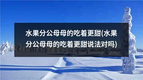 水果分公母母的吃着更甜(水果分公母母的吃着更甜说法对吗)