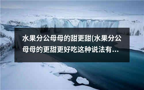 水果分公母母的甜更甜(水果分公母母的更甜更好吃这种说法有依据吗)