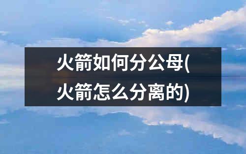 火箭如何分公母(火箭怎么分离的)