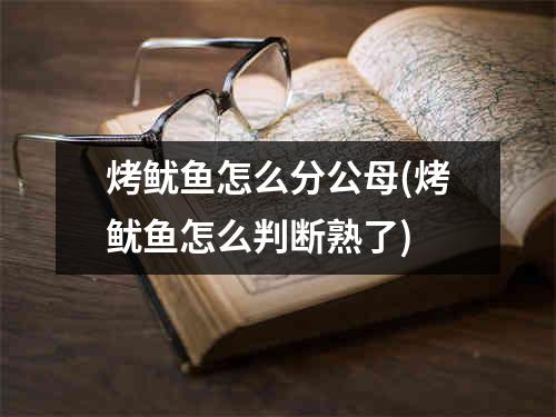 烤鱿鱼怎么分公母(烤鱿鱼怎么判断熟了)