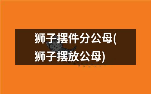 狮子摆件分公母(狮子摆放公母)