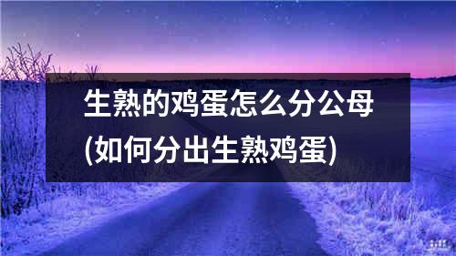 生熟的鸡蛋怎么分公母(如何分出生熟鸡蛋)