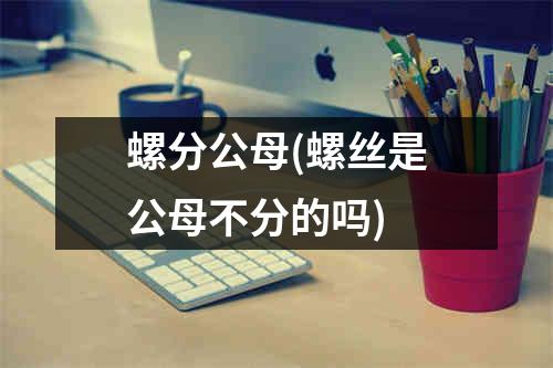 螺分公母(螺丝是公母不分的吗)