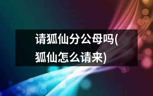 请狐仙分公母吗(狐仙怎么请来)