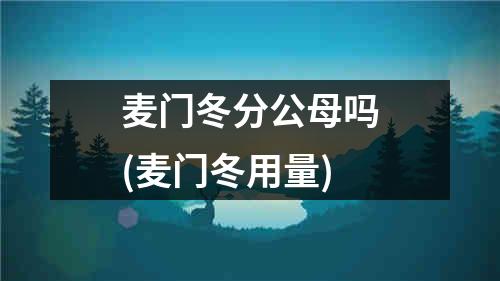 麦门冬分公母吗(麦门冬用量)