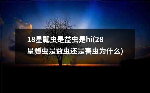 18星瓢虫是益虫是hi(28星瓢虫是益虫还是害虫为什么)