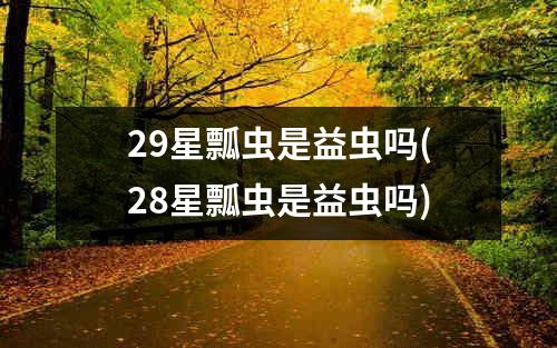 29星瓢虫是益虫吗(28星瓢虫是益虫吗)