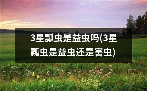 3星瓢虫是益虫吗(3星瓢虫是益虫还是害虫)