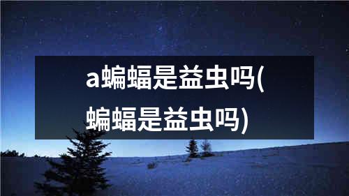 a蝙蝠是益虫吗(蝙蝠是益虫吗)