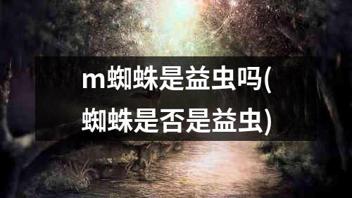 m蜘蛛是益虫吗(蜘蛛是否是益虫)