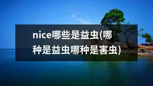 nice哪些是益虫(哪种是益虫哪种是害虫)