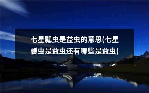 七星瓢虫是益虫的意思(七星瓢虫是益虫还有哪些是益虫)