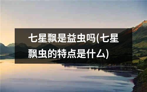 七星飘是益虫吗(七星飘虫的特点是什厶)