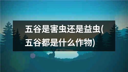 五谷是害虫还是益虫(五谷都是什么作物)