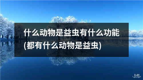 什么动物是益虫有什么功能(都有什么动物是益虫)