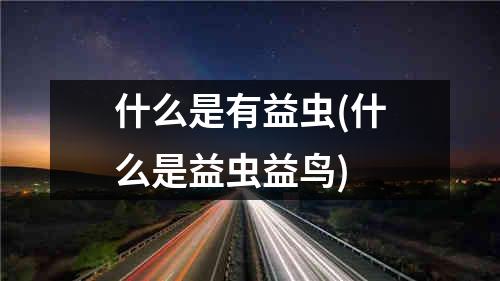 什么是有益虫(什么是益虫益鸟)