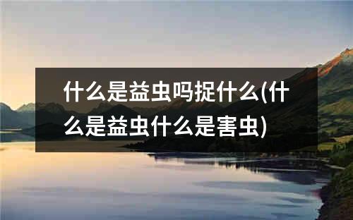 什么是益虫吗捉什么(什么是益虫什么是害虫)