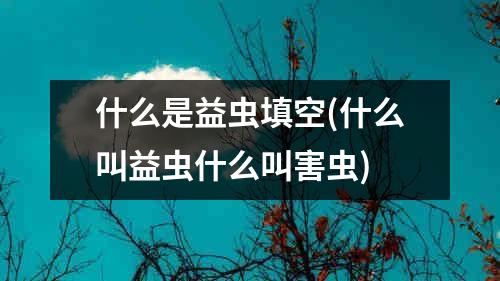 什么是益虫填空(什么叫益虫什么叫害虫)