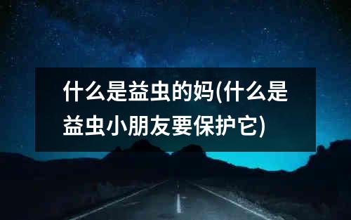 什么是益虫的妈(什么是益虫小朋友要保护它)