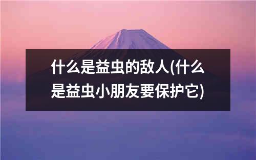 什么是益虫的敌人(什么是益虫小朋友要保护它)