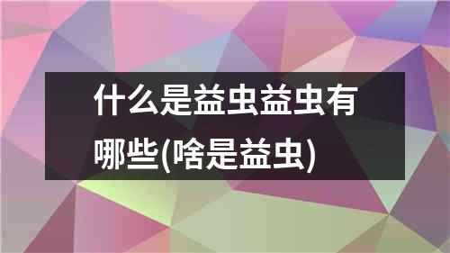 什么是益虫益虫有哪些(啥是益虫)