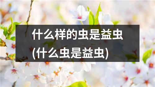 什么样的虫是益虫(什么虫是益虫)