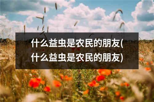 什么益虫是农民的朋友(什么益虫是农民的朋友)