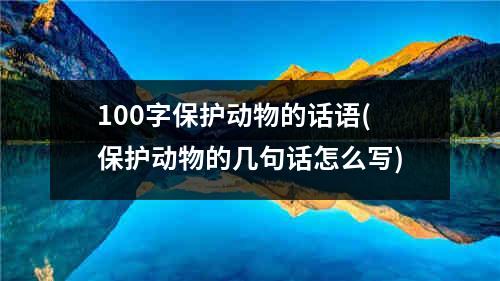 100字保护动物的话语(保护动物的几句话怎么写)