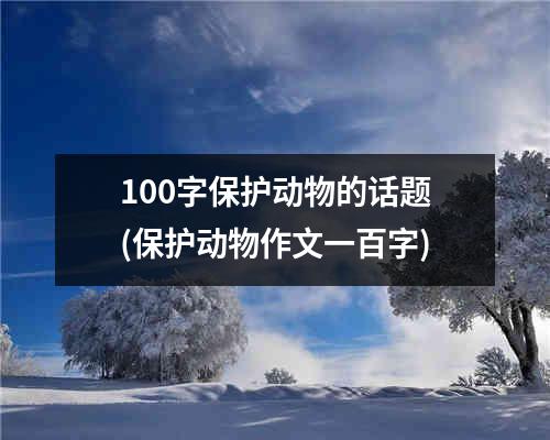 100字保护动物的话题(保护动物作文一百字)