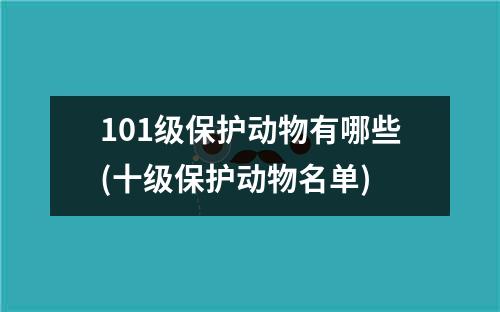 101级保护动物有哪些(十级保护动物名单)