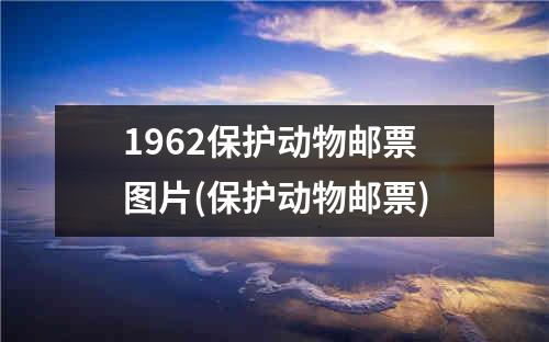 1962保护动物邮票图片(保护动物邮票)