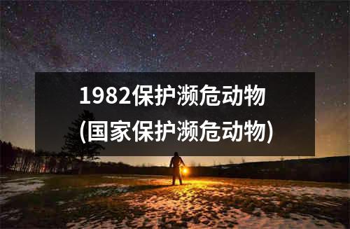 1982保护濒危动物(国家保护濒危动物)