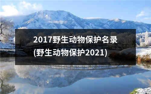 2017野生动物保护名录(野生动物保护2021)