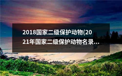 2018国家二级保护动物(2021年国家二级保护动物名录)