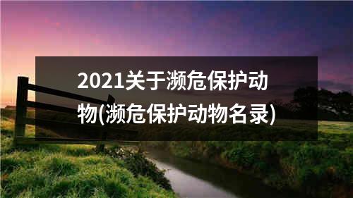 2021关于濒危保护动物(濒危保护动物名录)