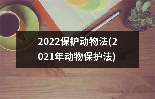 2022保护动物法(2021年动物保护法)