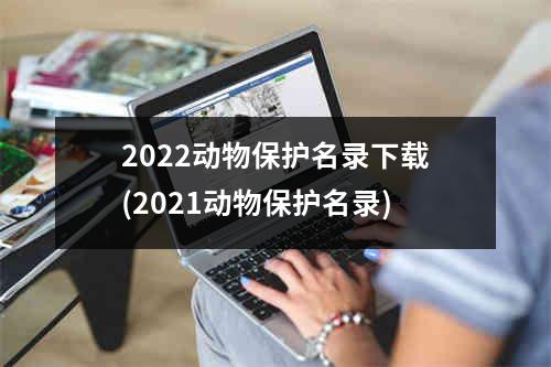 2022动物保护名录下载(2021动物保护名录)