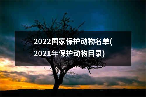 2022国家保护动物名单(2021年保护动物目录)