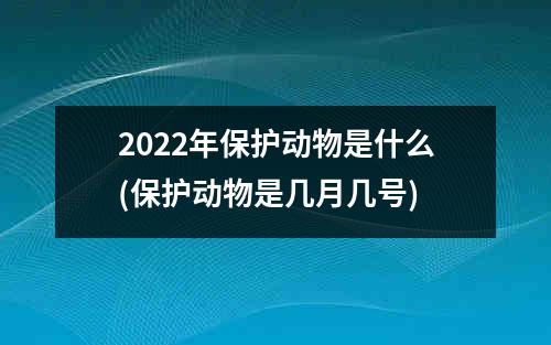 2022年保护动物是什么(保护动物是几月几号)