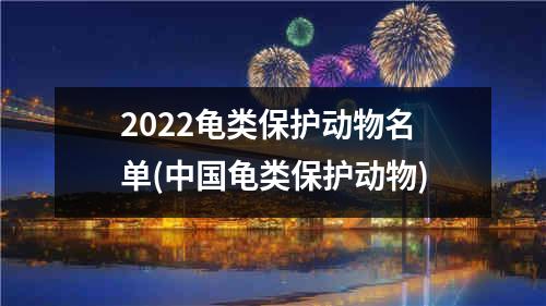 2022龟类保护动物名单(中国龟类保护动物)