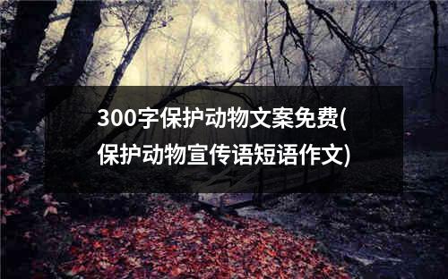 300字保护动物文案免费(保护动物宣传语短语作文)