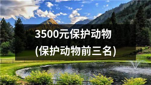 3500元保护动物(保护动物前三名)