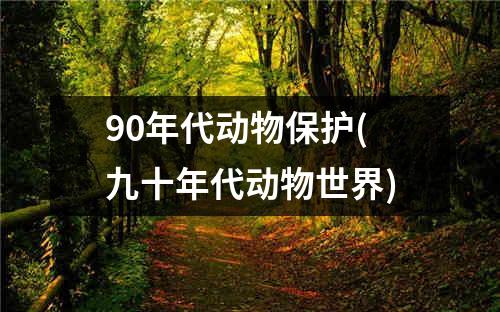 90年代动物保护(九十年代动物世界)