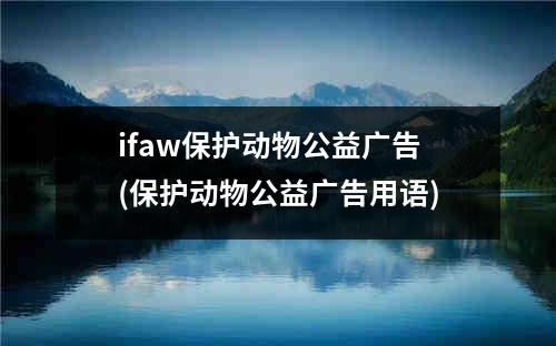 ifaw保护动物公益广告(保护动物公益广告用语)