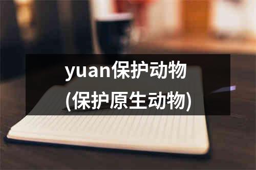 yuan保护动物(保护原生动物)