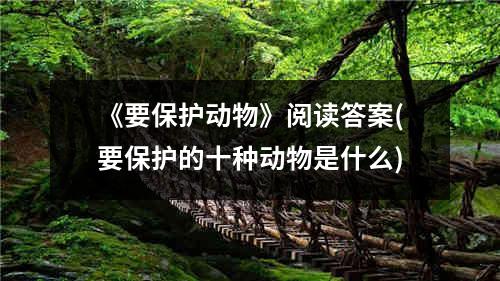 《要保护动物》阅读答案(要保护的十种动物是什么)